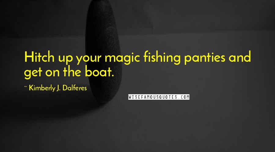 Kimberly J. Dalferes Quotes: Hitch up your magic fishing panties and get on the boat.
