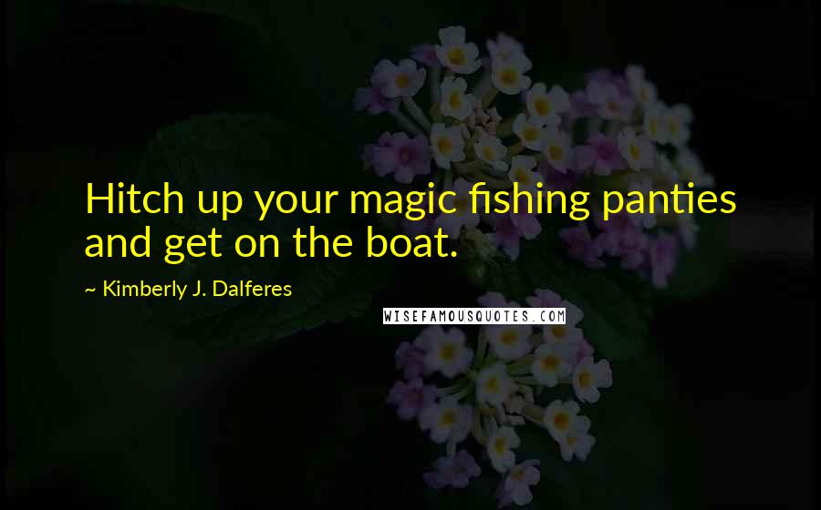 Kimberly J. Dalferes Quotes: Hitch up your magic fishing panties and get on the boat.