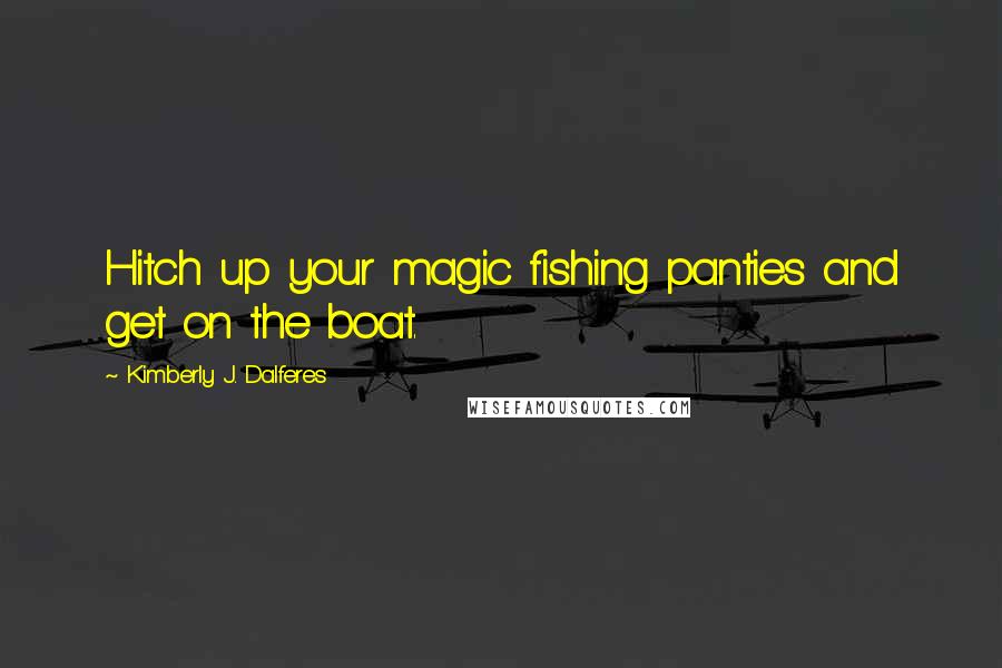 Kimberly J. Dalferes Quotes: Hitch up your magic fishing panties and get on the boat.