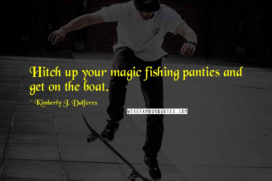 Kimberly J. Dalferes Quotes: Hitch up your magic fishing panties and get on the boat.