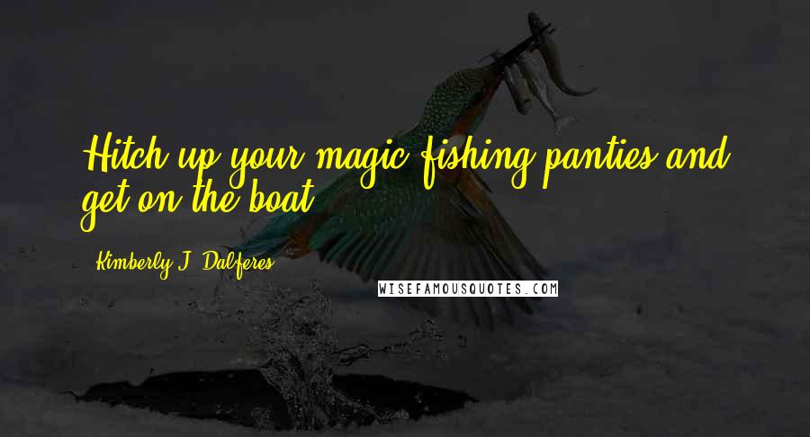 Kimberly J. Dalferes Quotes: Hitch up your magic fishing panties and get on the boat.