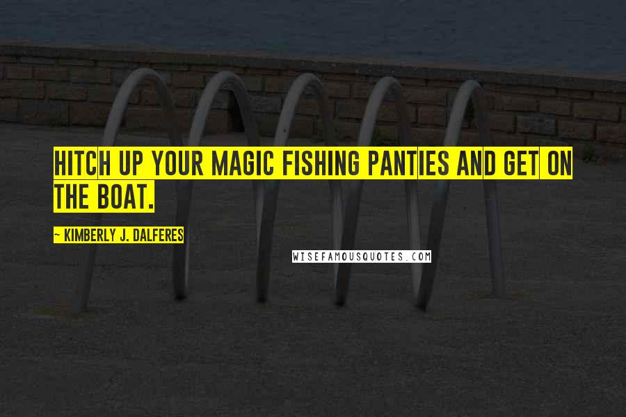 Kimberly J. Dalferes Quotes: Hitch up your magic fishing panties and get on the boat.