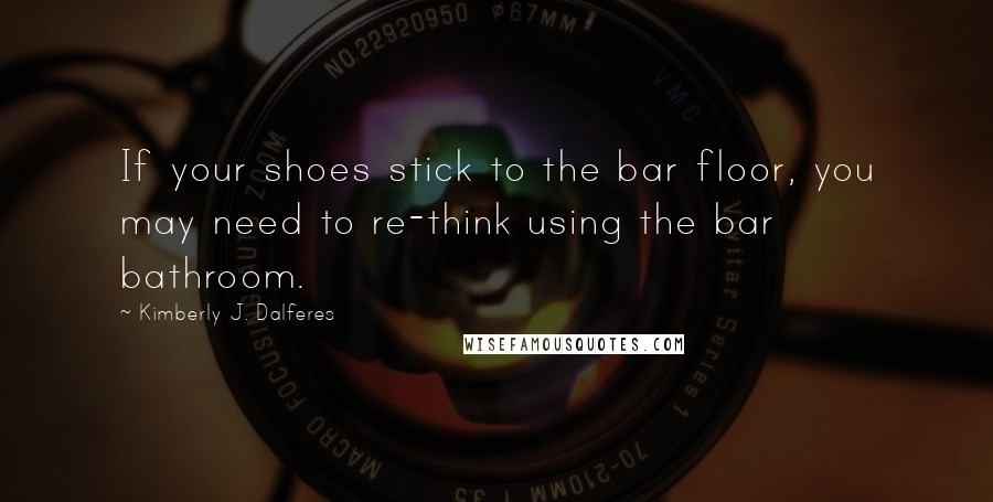 Kimberly J. Dalferes Quotes: If your shoes stick to the bar floor, you may need to re-think using the bar bathroom.