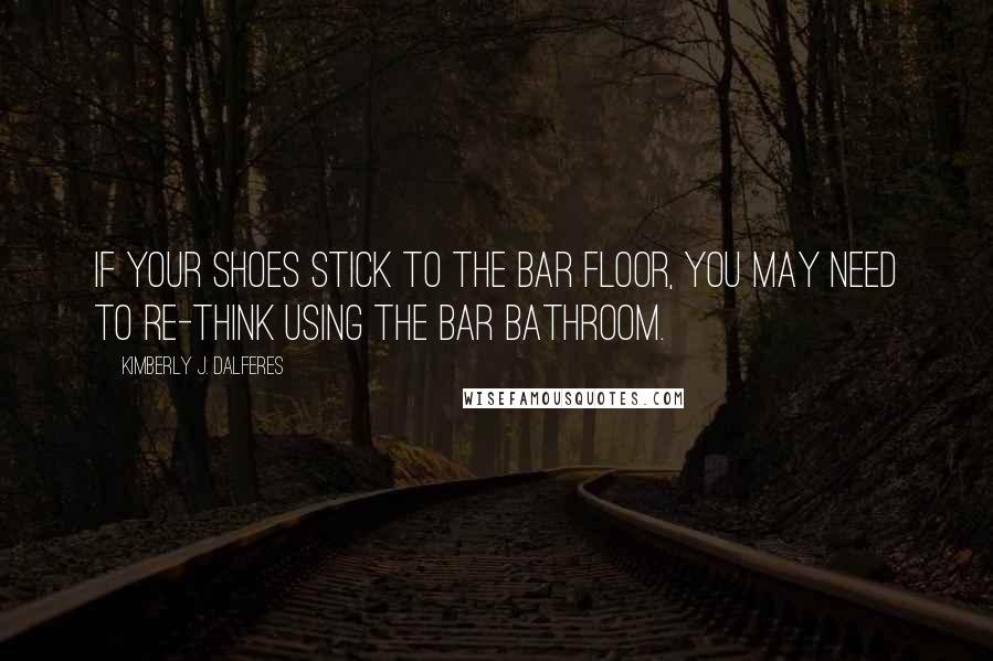 Kimberly J. Dalferes Quotes: If your shoes stick to the bar floor, you may need to re-think using the bar bathroom.