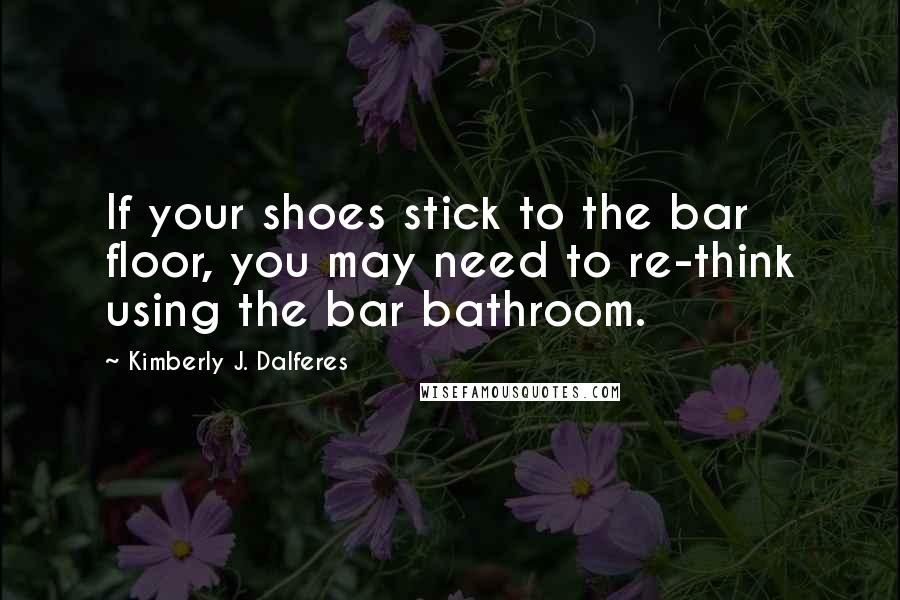 Kimberly J. Dalferes Quotes: If your shoes stick to the bar floor, you may need to re-think using the bar bathroom.