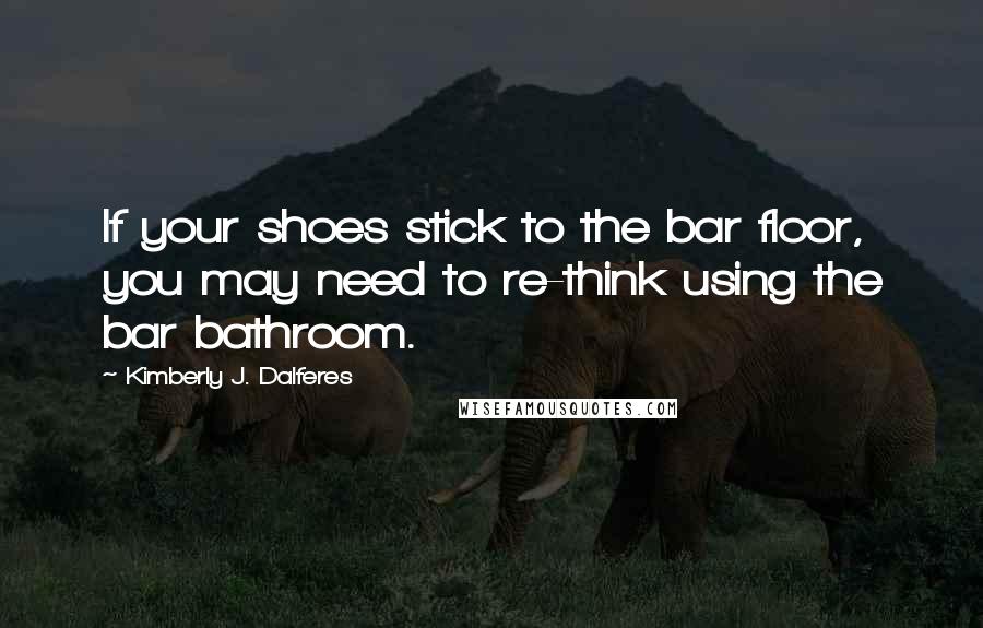 Kimberly J. Dalferes Quotes: If your shoes stick to the bar floor, you may need to re-think using the bar bathroom.