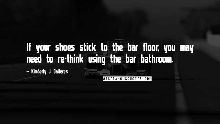 Kimberly J. Dalferes Quotes: If your shoes stick to the bar floor, you may need to re-think using the bar bathroom.