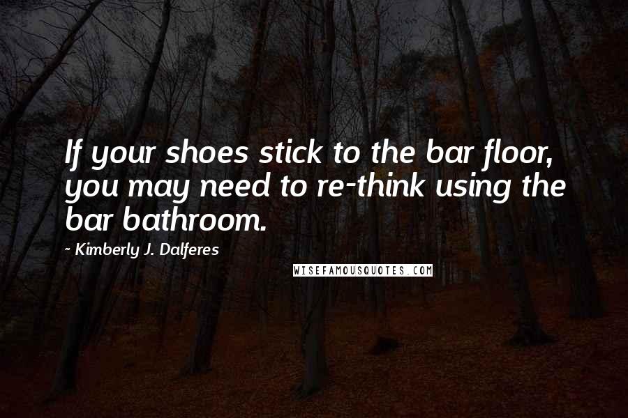 Kimberly J. Dalferes Quotes: If your shoes stick to the bar floor, you may need to re-think using the bar bathroom.