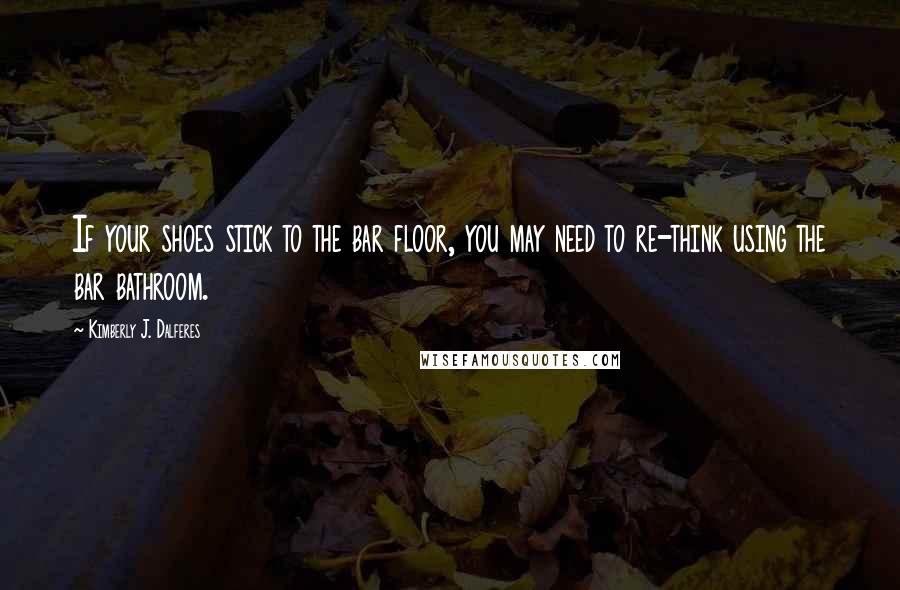 Kimberly J. Dalferes Quotes: If your shoes stick to the bar floor, you may need to re-think using the bar bathroom.