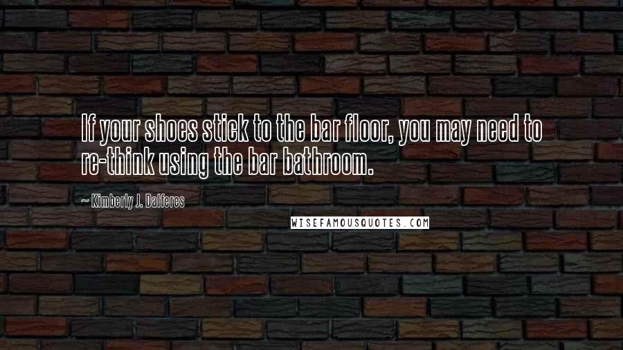 Kimberly J. Dalferes Quotes: If your shoes stick to the bar floor, you may need to re-think using the bar bathroom.