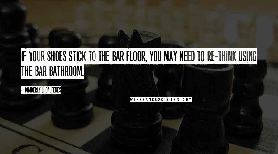 Kimberly J. Dalferes Quotes: If your shoes stick to the bar floor, you may need to re-think using the bar bathroom.