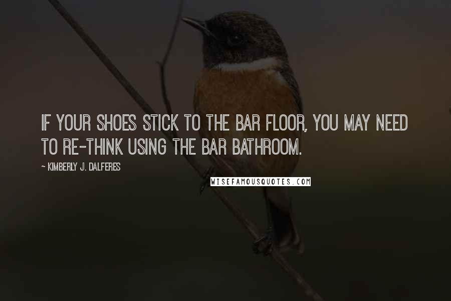 Kimberly J. Dalferes Quotes: If your shoes stick to the bar floor, you may need to re-think using the bar bathroom.