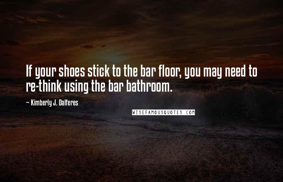 Kimberly J. Dalferes Quotes: If your shoes stick to the bar floor, you may need to re-think using the bar bathroom.