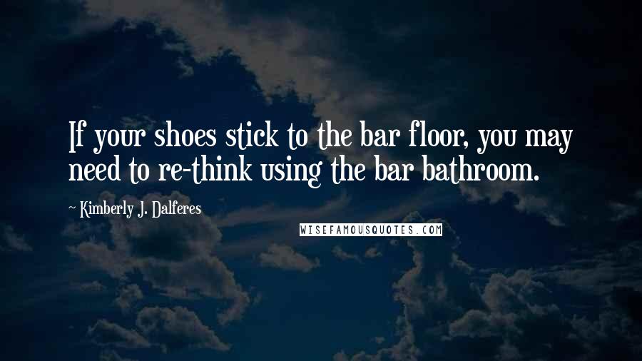 Kimberly J. Dalferes Quotes: If your shoes stick to the bar floor, you may need to re-think using the bar bathroom.