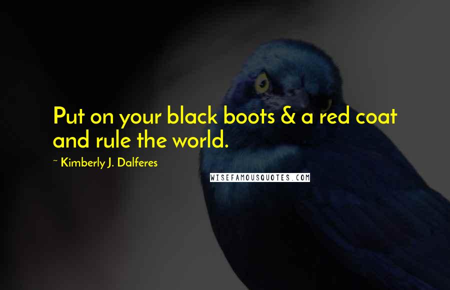 Kimberly J. Dalferes Quotes: Put on your black boots & a red coat and rule the world.