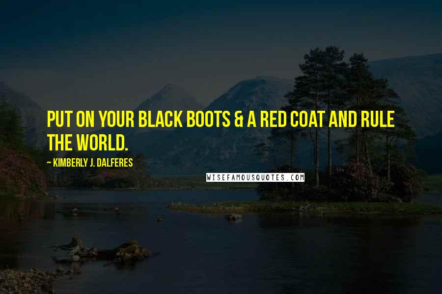 Kimberly J. Dalferes Quotes: Put on your black boots & a red coat and rule the world.
