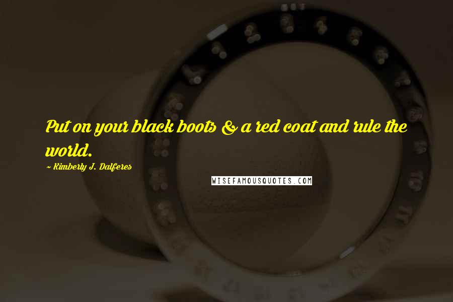 Kimberly J. Dalferes Quotes: Put on your black boots & a red coat and rule the world.
