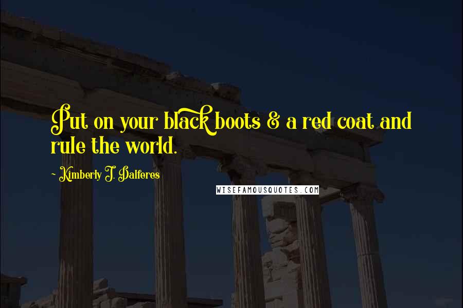 Kimberly J. Dalferes Quotes: Put on your black boots & a red coat and rule the world.