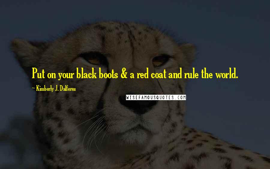 Kimberly J. Dalferes Quotes: Put on your black boots & a red coat and rule the world.