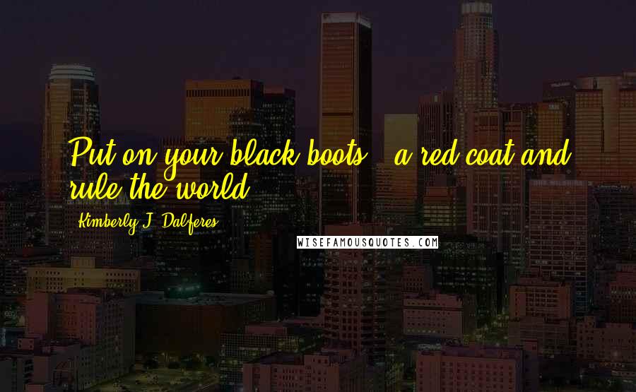 Kimberly J. Dalferes Quotes: Put on your black boots & a red coat and rule the world.