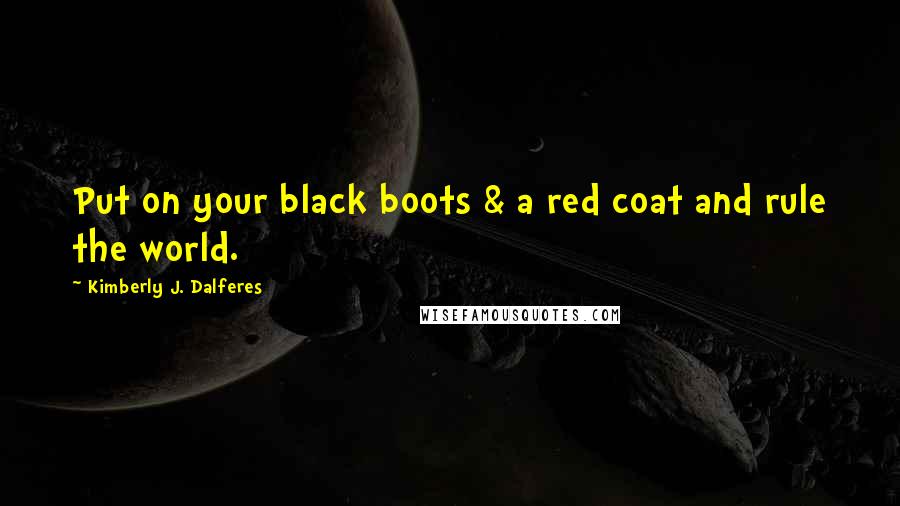 Kimberly J. Dalferes Quotes: Put on your black boots & a red coat and rule the world.