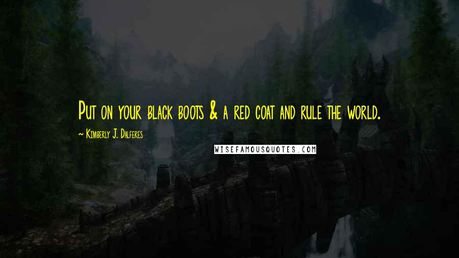 Kimberly J. Dalferes Quotes: Put on your black boots & a red coat and rule the world.