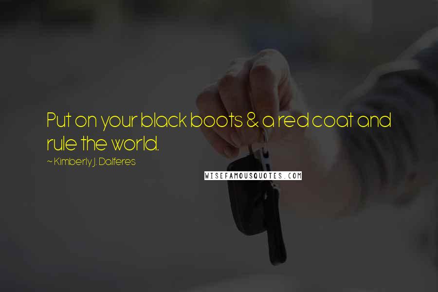 Kimberly J. Dalferes Quotes: Put on your black boots & a red coat and rule the world.