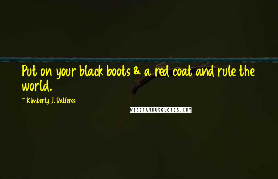 Kimberly J. Dalferes Quotes: Put on your black boots & a red coat and rule the world.