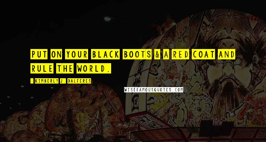 Kimberly J. Dalferes Quotes: Put on your black boots & a red coat and rule the world.