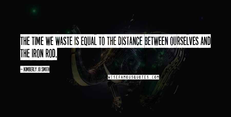 Kimberly Jo Smith Quotes: The time we waste is equal to the distance between ourselves and the iron rod.