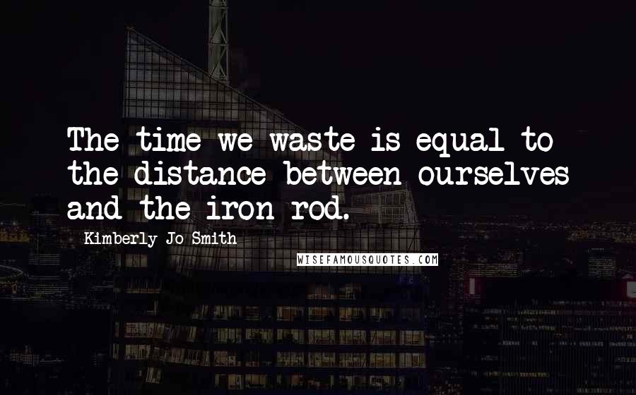 Kimberly Jo Smith Quotes: The time we waste is equal to the distance between ourselves and the iron rod.