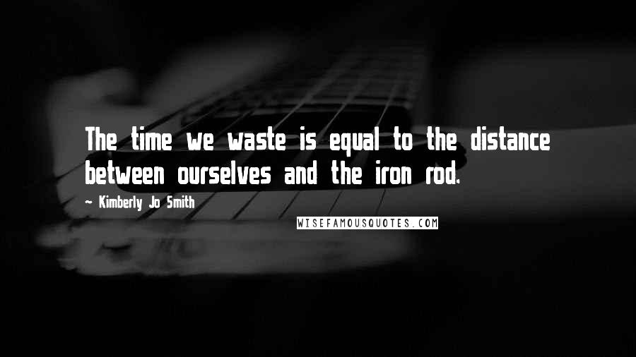 Kimberly Jo Smith Quotes: The time we waste is equal to the distance between ourselves and the iron rod.
