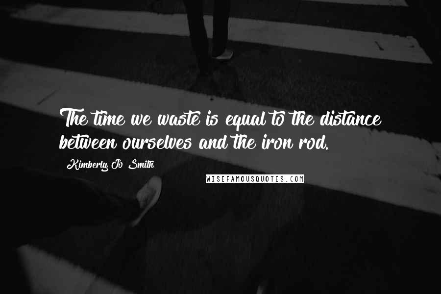 Kimberly Jo Smith Quotes: The time we waste is equal to the distance between ourselves and the iron rod.