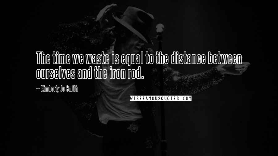 Kimberly Jo Smith Quotes: The time we waste is equal to the distance between ourselves and the iron rod.