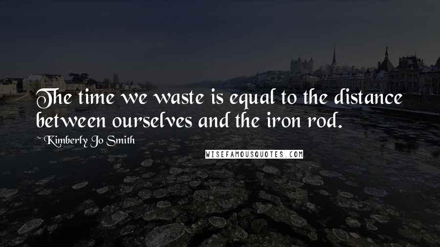 Kimberly Jo Smith Quotes: The time we waste is equal to the distance between ourselves and the iron rod.