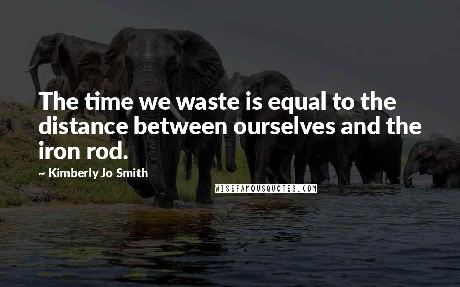 Kimberly Jo Smith Quotes: The time we waste is equal to the distance between ourselves and the iron rod.