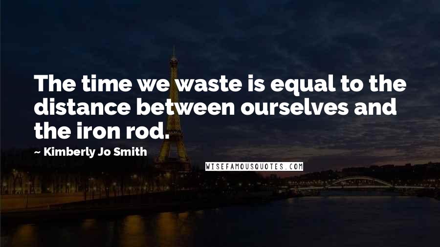Kimberly Jo Smith Quotes: The time we waste is equal to the distance between ourselves and the iron rod.