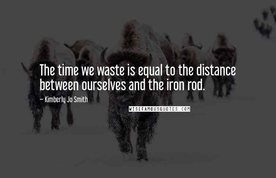Kimberly Jo Smith Quotes: The time we waste is equal to the distance between ourselves and the iron rod.