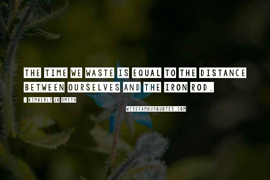 Kimberly Jo Smith Quotes: The time we waste is equal to the distance between ourselves and the iron rod.
