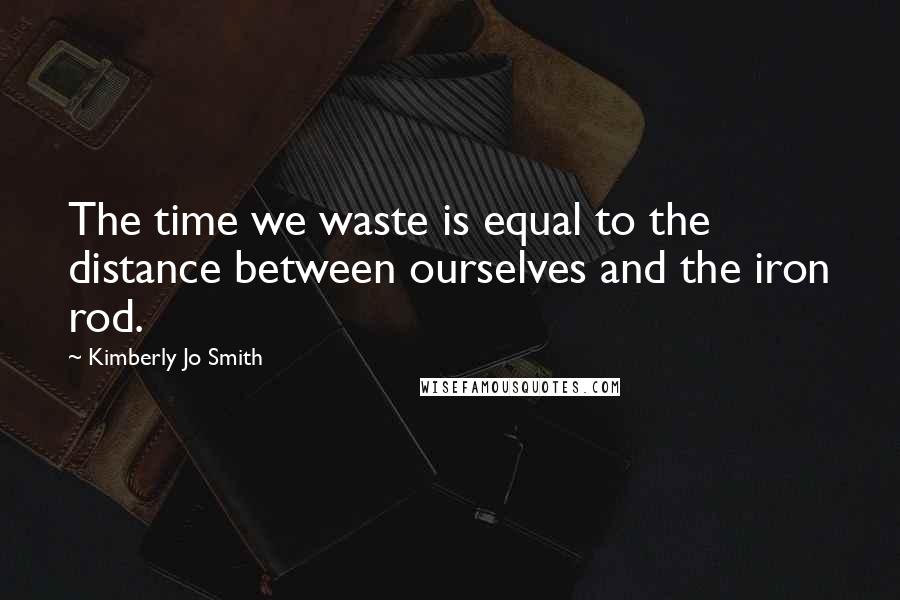 Kimberly Jo Smith Quotes: The time we waste is equal to the distance between ourselves and the iron rod.