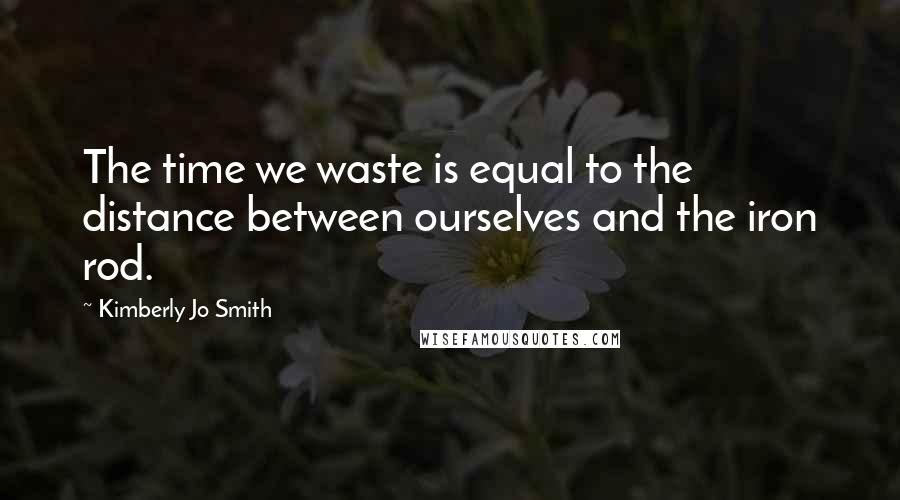 Kimberly Jo Smith Quotes: The time we waste is equal to the distance between ourselves and the iron rod.