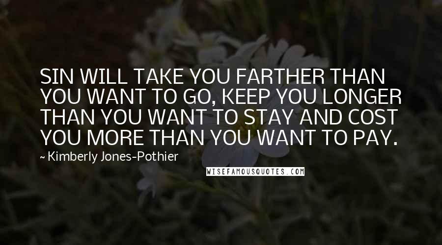 Kimberly Jones-Pothier Quotes: SIN WILL TAKE YOU FARTHER THAN YOU WANT TO GO, KEEP YOU LONGER THAN YOU WANT TO STAY AND COST YOU MORE THAN YOU WANT TO PAY.