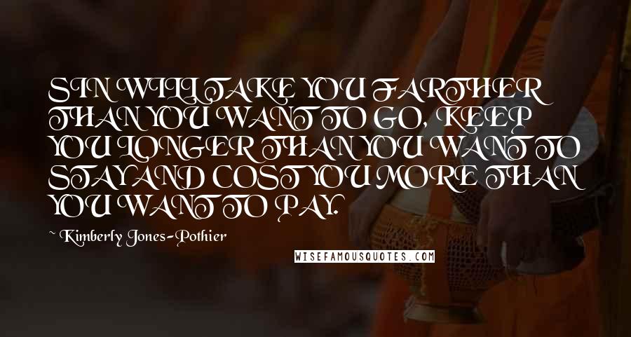 Kimberly Jones-Pothier Quotes: SIN WILL TAKE YOU FARTHER THAN YOU WANT TO GO, KEEP YOU LONGER THAN YOU WANT TO STAY AND COST YOU MORE THAN YOU WANT TO PAY.