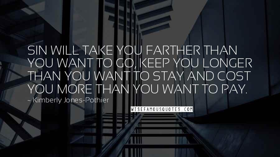 Kimberly Jones-Pothier Quotes: SIN WILL TAKE YOU FARTHER THAN YOU WANT TO GO, KEEP YOU LONGER THAN YOU WANT TO STAY AND COST YOU MORE THAN YOU WANT TO PAY.