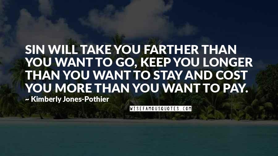 Kimberly Jones-Pothier Quotes: SIN WILL TAKE YOU FARTHER THAN YOU WANT TO GO, KEEP YOU LONGER THAN YOU WANT TO STAY AND COST YOU MORE THAN YOU WANT TO PAY.