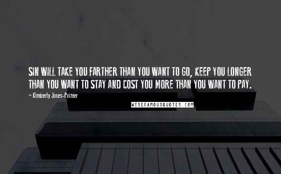 Kimberly Jones-Pothier Quotes: SIN WILL TAKE YOU FARTHER THAN YOU WANT TO GO, KEEP YOU LONGER THAN YOU WANT TO STAY AND COST YOU MORE THAN YOU WANT TO PAY.