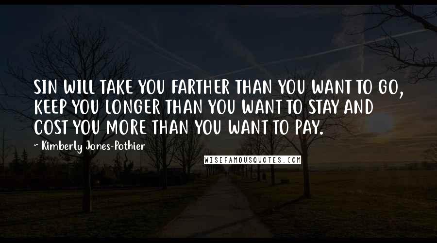 Kimberly Jones-Pothier Quotes: SIN WILL TAKE YOU FARTHER THAN YOU WANT TO GO, KEEP YOU LONGER THAN YOU WANT TO STAY AND COST YOU MORE THAN YOU WANT TO PAY.