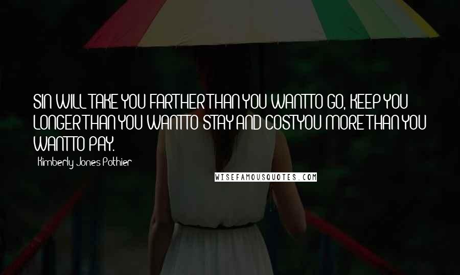 Kimberly Jones-Pothier Quotes: SIN WILL TAKE YOU FARTHER THAN YOU WANT TO GO, KEEP YOU LONGER THAN YOU WANT TO STAY AND COST YOU MORE THAN YOU WANT TO PAY.