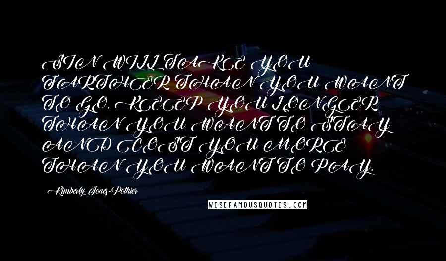 Kimberly Jones-Pothier Quotes: SIN WILL TAKE YOU FARTHER THAN YOU WANT TO GO, KEEP YOU LONGER THAN YOU WANT TO STAY AND COST YOU MORE THAN YOU WANT TO PAY.