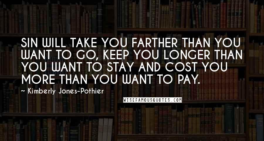 Kimberly Jones-Pothier Quotes: SIN WILL TAKE YOU FARTHER THAN YOU WANT TO GO, KEEP YOU LONGER THAN YOU WANT TO STAY AND COST YOU MORE THAN YOU WANT TO PAY.